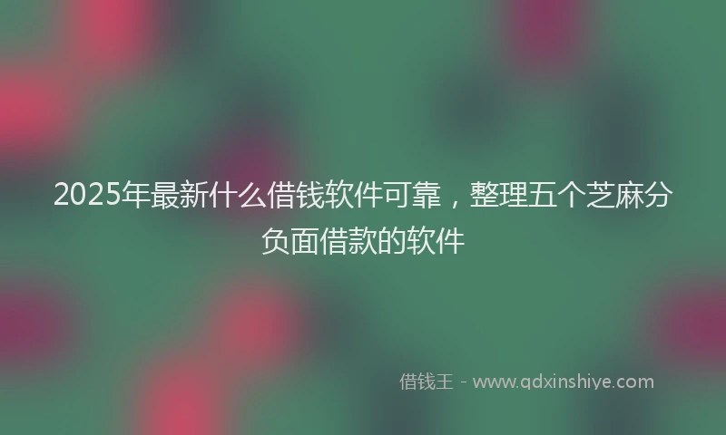 2025年最新什么借钱软件可靠，整理五个芝麻分负面借款的软件