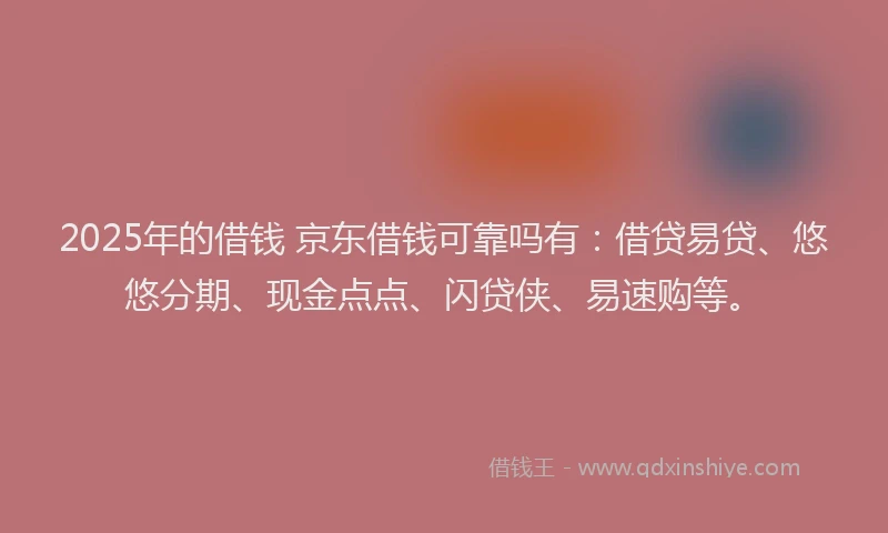 2025年的借钱 京东借钱可靠吗有：借贷易贷、悠悠分期、现金点点、闪贷侠、易速购等。