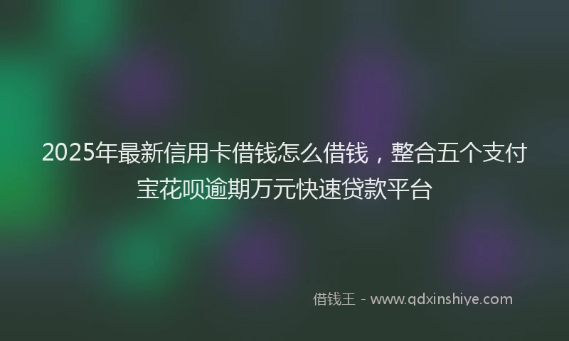 2025年最新信用卡借钱怎么借钱，整合五个支付宝花呗逾期万元快速贷款平台