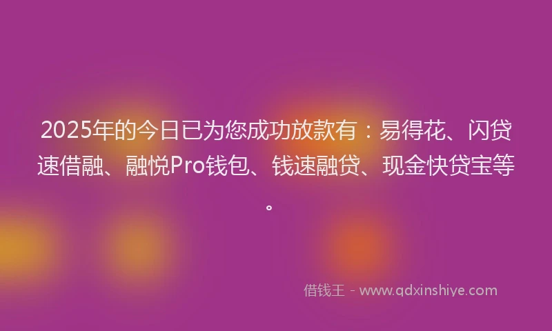 2025年的今日已为您成功放款有：易得花、闪贷速借融、融悦Pro钱包、钱速融贷、现金快贷宝等。