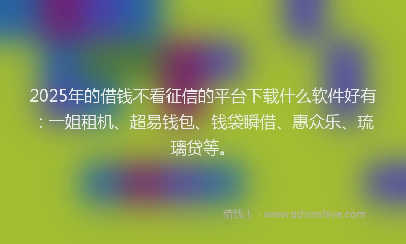 2025年的借钱不看征信的平台下载什么软件好有：一姐租机、超易钱包、钱袋瞬借、惠众乐、琉璃贷等。