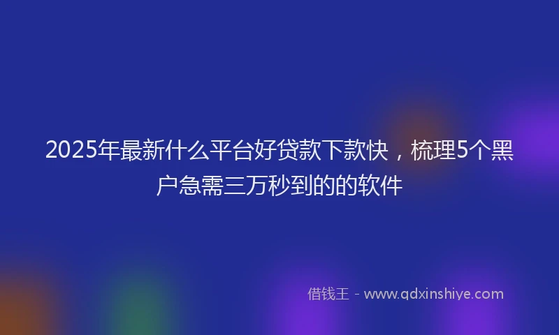 2025年最新什么平台好贷款下款快，梳理5个黑户急需三万秒到的的软件