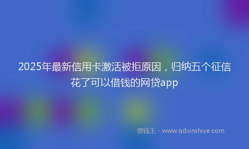 2025年最新信用卡激活被拒原因，归纳五个征信花了可以借钱的网贷app