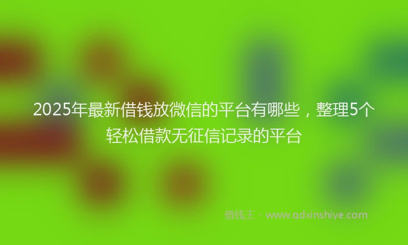 2025年最新借钱放微信的平台有哪些，整理5个轻松借款无征信记录的平台
