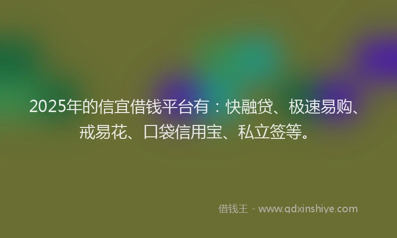 2025年的信宜借钱平台有：快融贷、极速易购、戒易花、口袋信用宝、私立签等。
