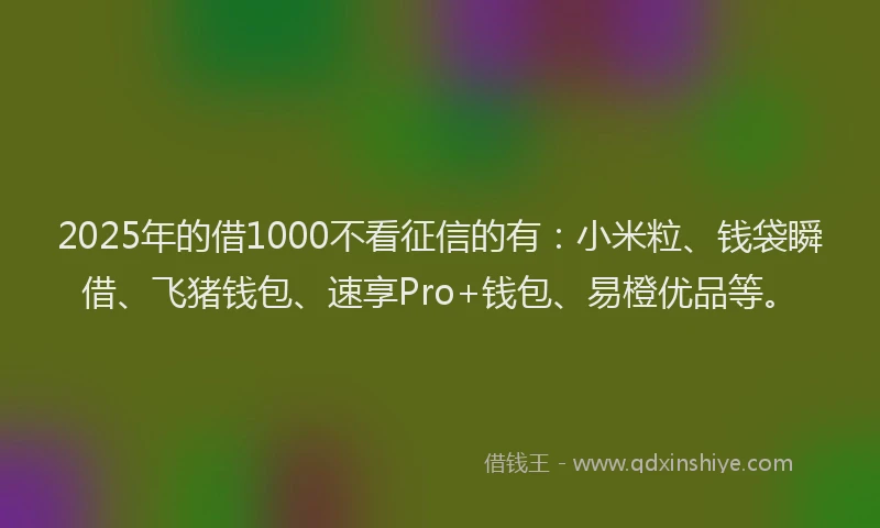 2025年的借1000不看征信的有：小米粒、钱袋瞬借、飞猪钱包、速享Pro+钱包、易橙优品等。