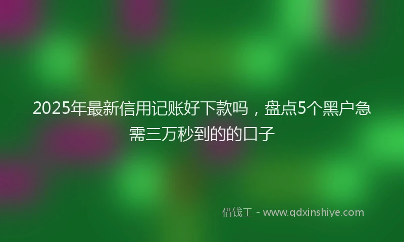 2025年最新信用记账好下款吗，盘点5个黑户急需三万秒到的的口子