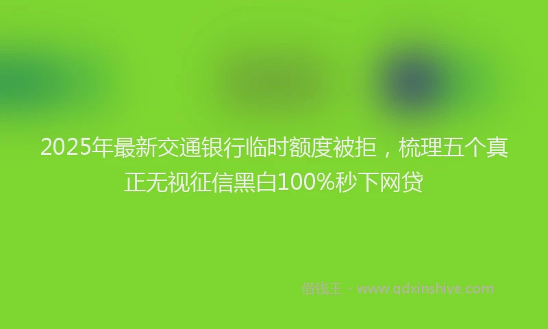 2025年最新交通银行临时额度被拒，梳理五个真正无视征信黑白100%秒下网贷