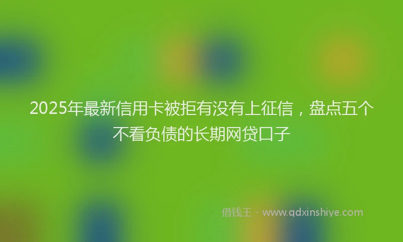 2025年最新信用卡被拒有没有上征信，盘点五个不看负债的长期网贷口子
