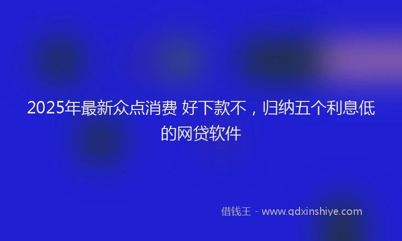2025年最新众点消费 好下款不，归纳五个利息低的网贷软件