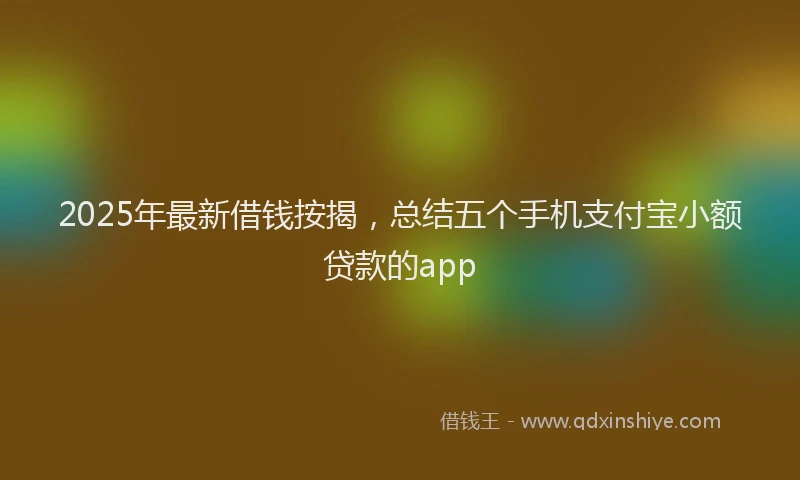 2025年最新借钱按揭，总结五个手机支付宝小额贷款的app