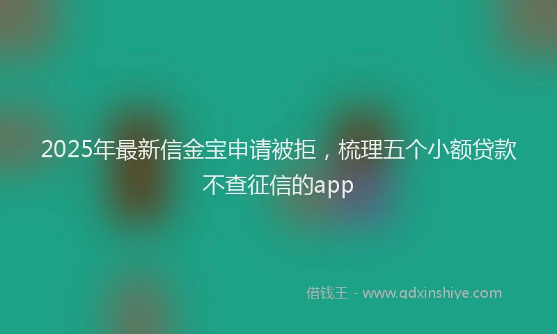 2025年最新信金宝申请被拒，梳理五个小额贷款不查征信的app
