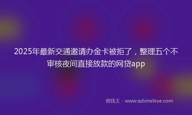 2025年最新交通邀请办金卡被拒了，整理五个不审核夜间直接放款的网贷app
