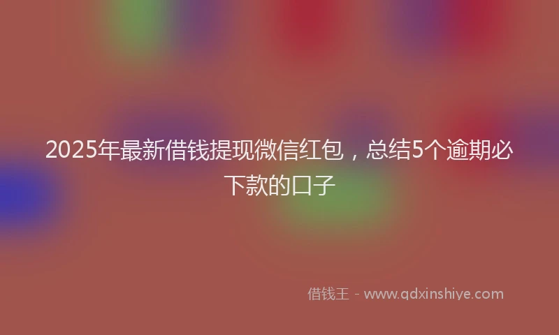 2025年最新借钱提现微信红包，总结5个逾期必下款的口子