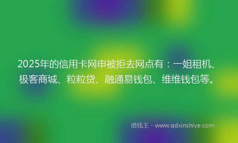 2025年的信用卡网申被拒去网点有：一姐租机、极客商城、粒粒贷、融通易钱包、维维钱包等。