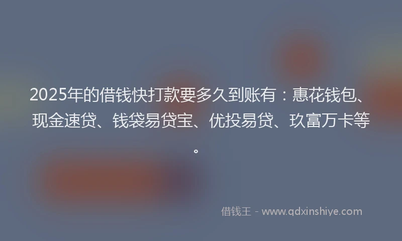 2025年的借钱快打款要多久到账有：惠花钱包、现金速贷、钱袋易贷宝、优投易贷、玖富万卡等。