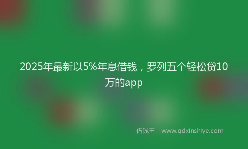 2025年最新以5%年息借钱，罗列五个轻松贷10万的app