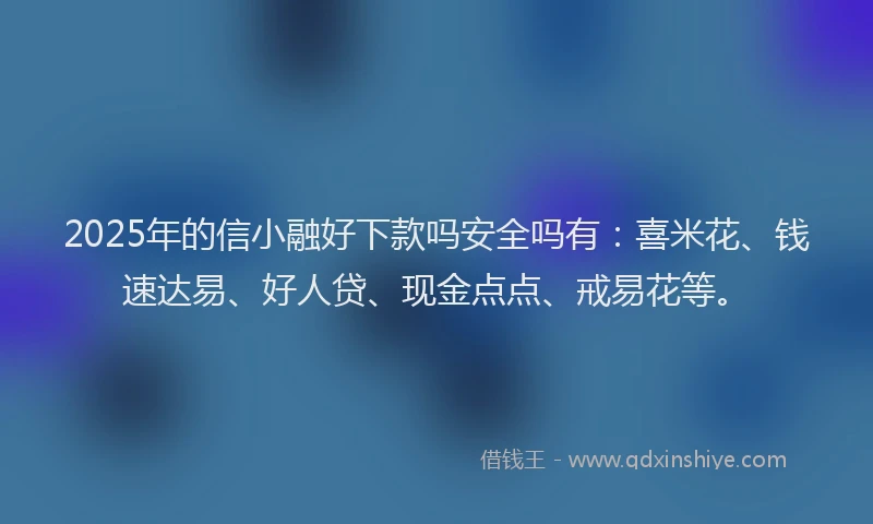 2025年的信小融好下款吗安全吗有：喜米花、钱速达易、好人贷、现金点点、戒易花等。