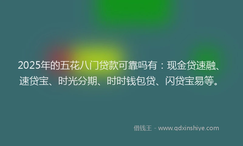 2025年的五花八门贷款可靠吗有：现金贷速融、速贷宝、时光分期、时时钱包贷、闪贷宝易等。