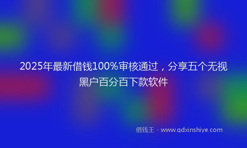2025年最新借钱100%审核通过，分享五个无视黑户百分百下款软件