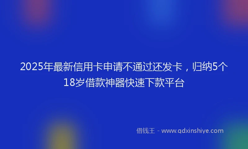 2025年最新信用卡申请不通过还发卡，归纳5个18岁借款神器快速下款平台