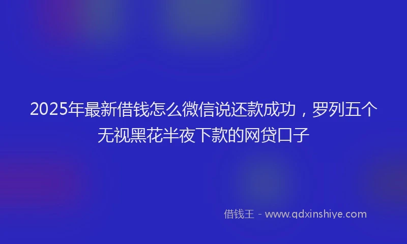 2025年最新借钱怎么微信说还款成功，罗列五个无视黑花半夜下款的网贷口子