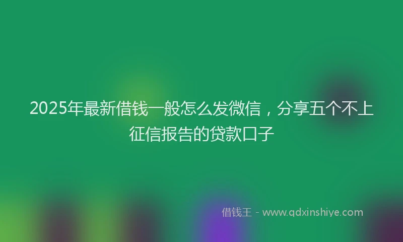 2025年最新借钱一般怎么发微信，分享五个不上征信报告的贷款口子
