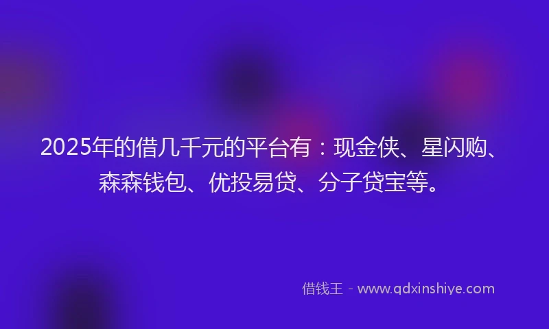 2025年的借几千元的平台有：现金侠、星闪购、森森钱包、优投易贷、分子贷宝等。