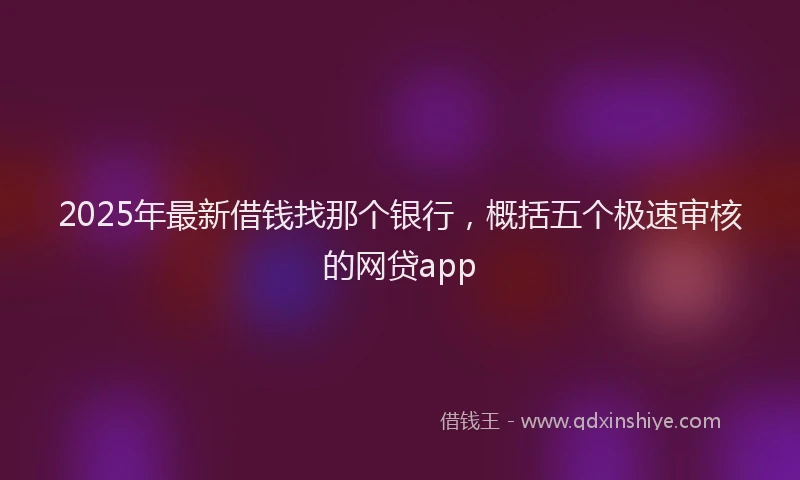 2025年最新借钱找那个银行，概括五个极速审核的网贷app