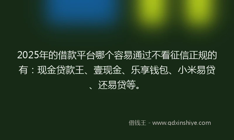 2025年的借款平台哪个容易通过不看征信正规的有：现金贷款王、壹现金、乐享钱包、小米易贷、还易贷等。