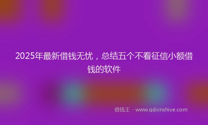 2025年最新借钱无忧，总结五个不看征信小额借钱的软件