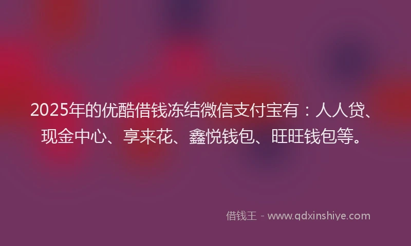 2025年的优酷借钱冻结微信支付宝有：人人贷、现金中心、享来花、鑫悦钱包、旺旺钱包等。
