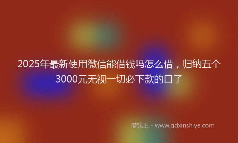 2025年最新使用微信能借钱吗怎么借，归纳五个3000元无视一切必下款的口子