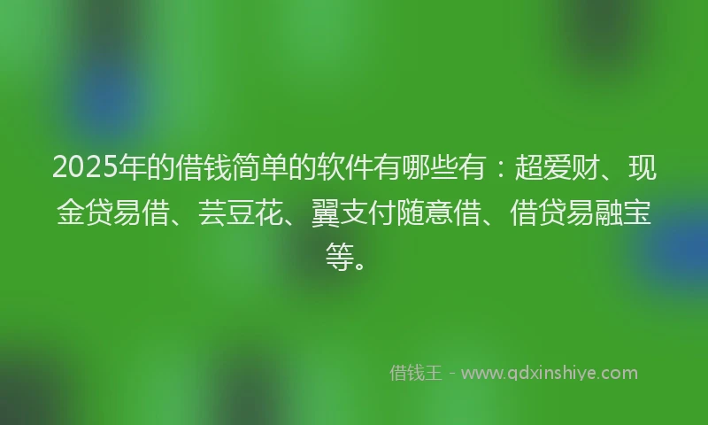 2025年的借钱简单的软件有哪些有：超爱财、现金贷易借、芸豆花、翼支付随意借、借贷易融宝等。
