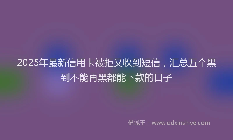 2025年最新信用卡被拒又收到短信，汇总五个黑到不能再黑都能下款的口子