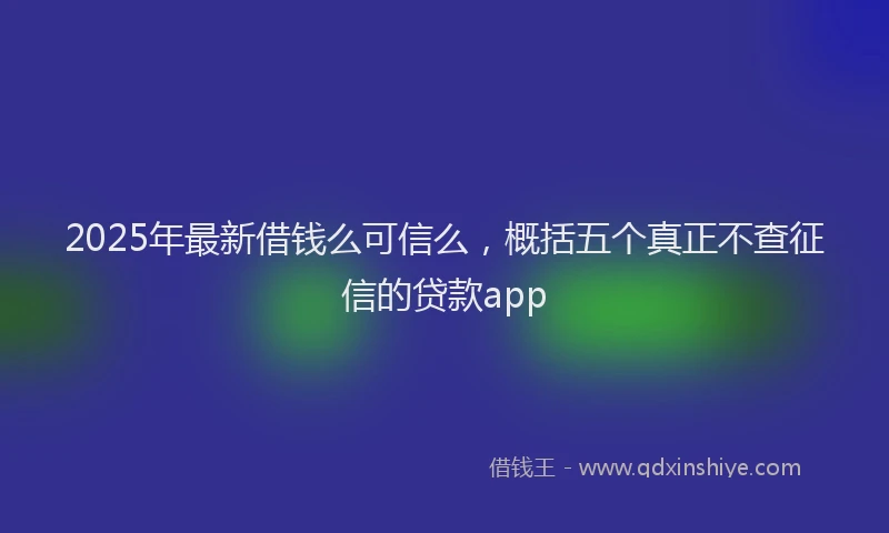 2025年最新借钱么可信么，概括五个真正不查征信的贷款app