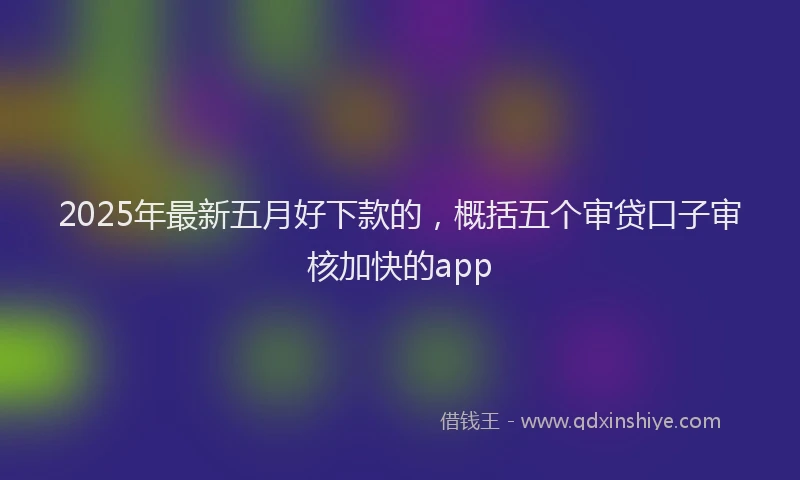 2025年最新五月好下款的，概括五个审贷口子审核加快的app