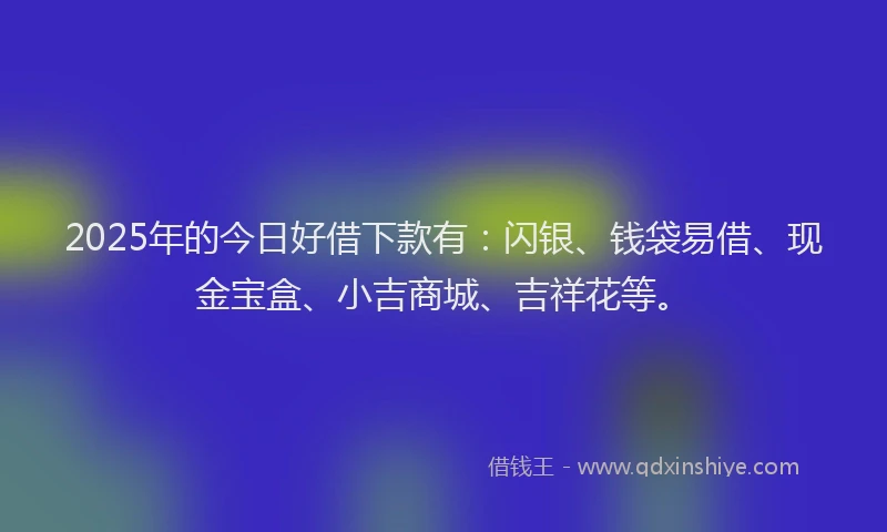 2025年的今日好借下款有：闪银、钱袋易借、现金宝盒、小吉商城、吉祥花等。