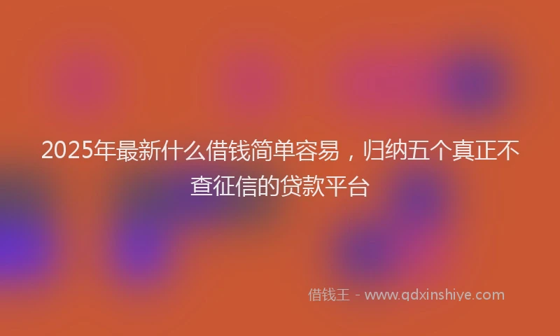 2025年最新什么借钱简单容易，归纳五个真正不查征信的贷款平台