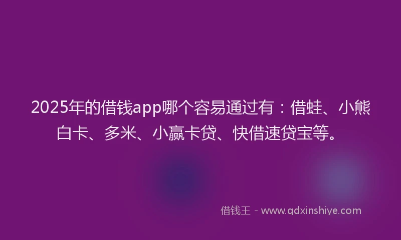 2025年的借钱app哪个容易通过有：借蛙、小熊白卡、多米、小赢卡贷、快借速贷宝等。