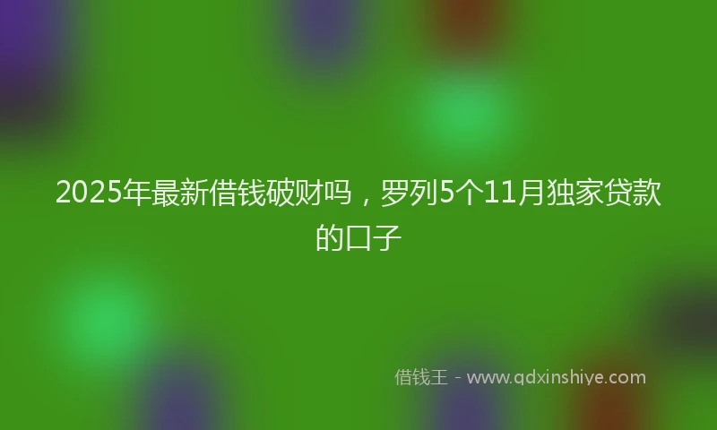 2025年最新借钱破财吗，罗列5个11月独家贷款的口子