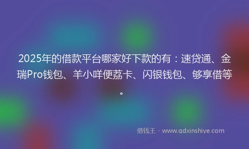 2025年的借款平台哪家好下款的有：速贷通、金瑞Pro钱包、羊小咩便荔卡、闪银钱包、够享借等。