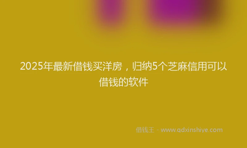 2025年最新借钱买洋房，归纳5个芝麻信用可以借钱的软件