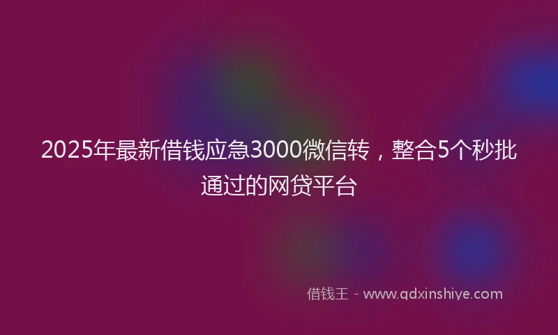 2025年最新借钱应急3000微信转，整合5个秒批通过的网贷平台