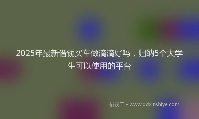 2025年最新借钱买车做滴滴好吗，归纳5个大学生可以使用的平台