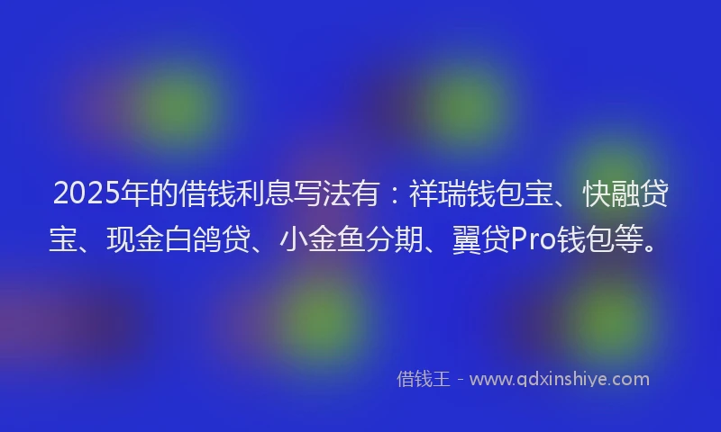 2025年的借钱利息写法有：祥瑞钱包宝、快融贷宝、现金白鸽贷、小金鱼分期、翼贷Pro钱包等。