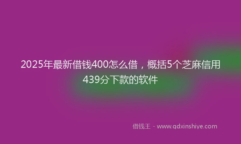 2025年最新借钱400怎么借，概括5个芝麻信用439分下款的软件