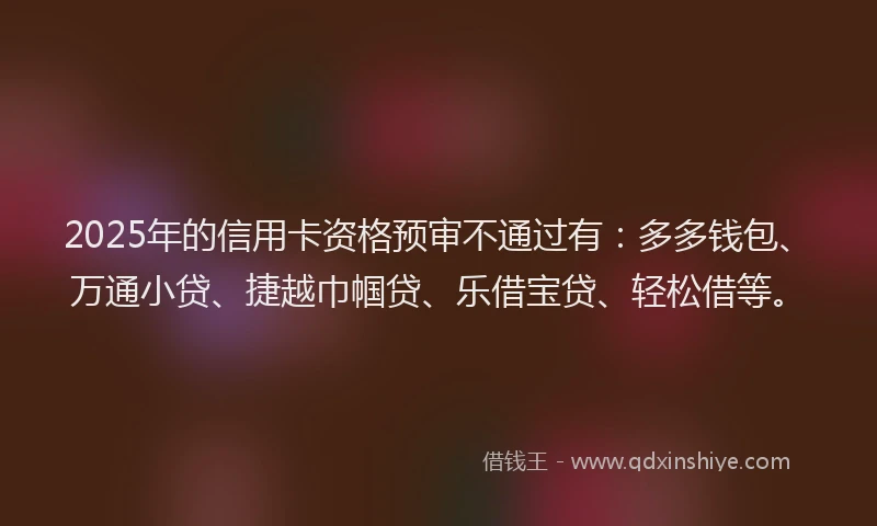 2025年的信用卡资格预审不通过有：多多钱包、万通小贷、捷越巾帼贷、乐借宝贷、轻松借等。