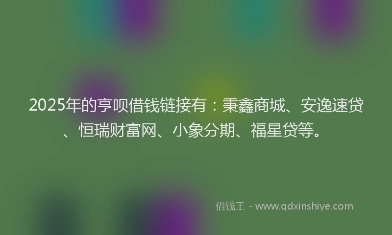2025年的亨呗借钱链接有：秉鑫商城、安逸速贷、恒瑞财富网、小象分期、福星贷等。