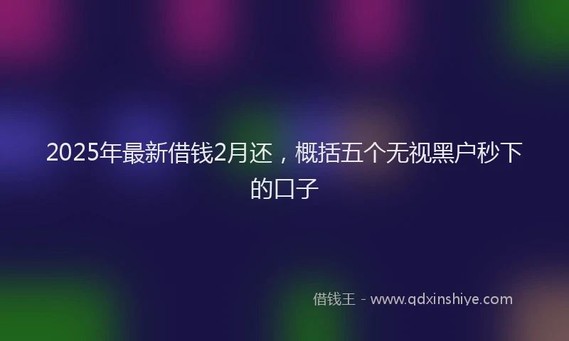 2025年最新借钱2月还，概括五个无视黑户秒下的口子